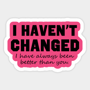 I Haven't Changed I Have Always Been Better Than You Sticker